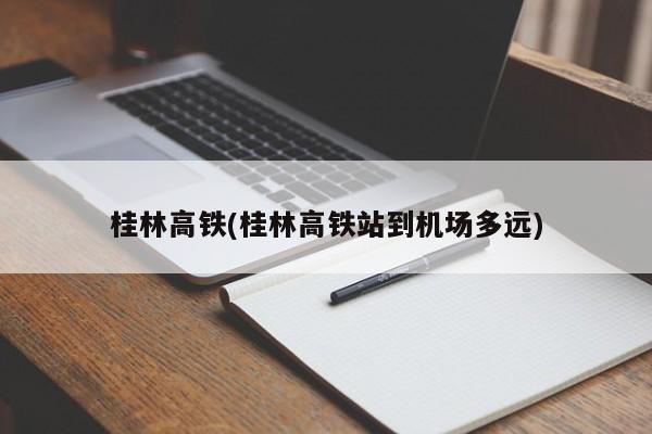 桂林高铁(桂林高铁站到机场多远)