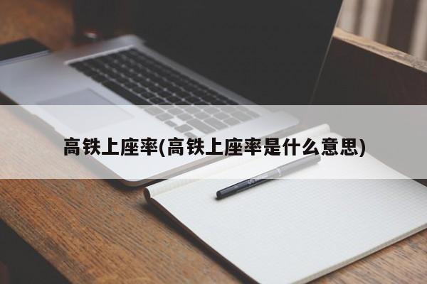 高铁上座率(高铁上座率是什么意思)