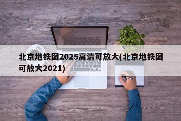 北京地铁图2025高清可放大(北京地铁图可放大2021)